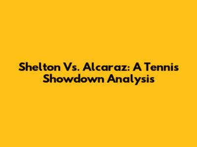 Shelton Vs. Alcaraz: A Tennis Showdown Analysis