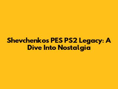 Shevchenko's PES PS2 Legacy: A Dive Into Nostalgia