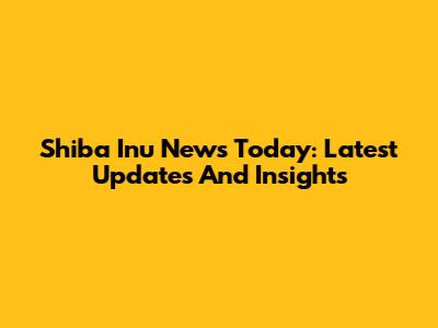 Shiba Inu News Today: Latest Updates And Insights