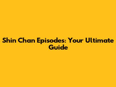 Shin Chan Episodes: Your Ultimate Guide