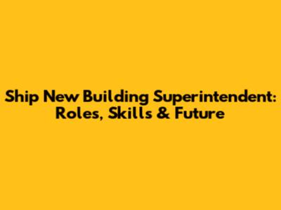 Ship New Building Superintendent: Roles, Skills & Future