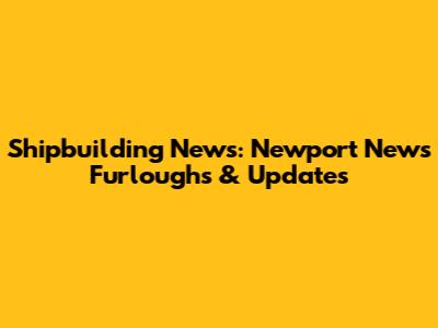 Shipbuilding News: Newport News Furloughs & Updates