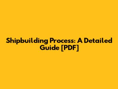 Shipbuilding Process: A Detailed Guide [PDF]