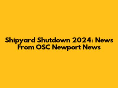 Shipyard Shutdown 2024: News From OSC Newport News