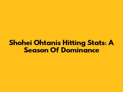 Shohei Ohtani's Hitting Stats: A Season Of Dominance