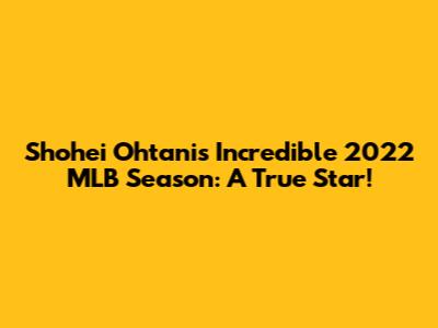 Shohei Ohtani's Incredible 2022 MLB Season: A True Star!