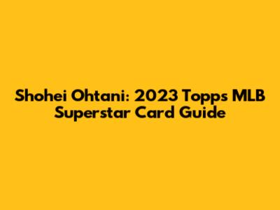 Shohei Ohtani: 2023 Topps MLB Superstar Card Guide