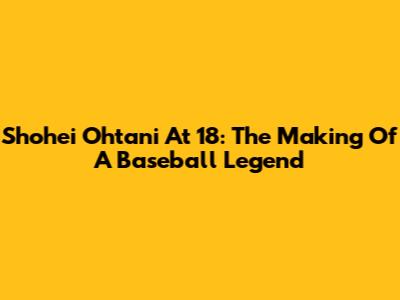 Shohei Ohtani At 18: The Making Of A Baseball Legend