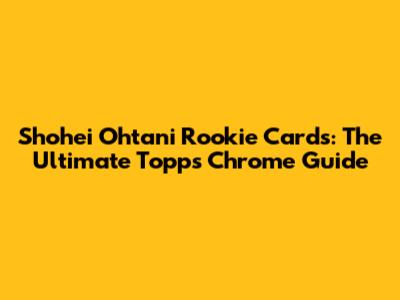 Shohei Ohtani Rookie Cards: The Ultimate Topps Chrome Guide