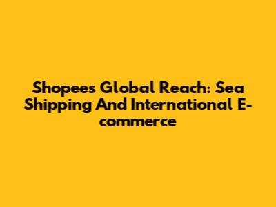 Shopee's Global Reach: Sea Shipping And International E-commerce