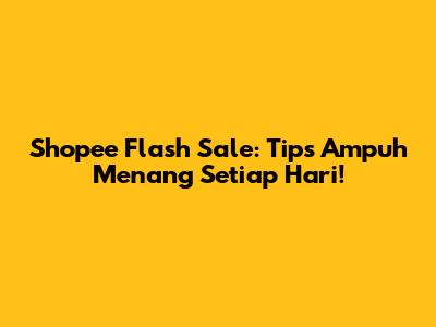 Shopee Flash Sale: Tips Ampuh Menang Setiap Hari!