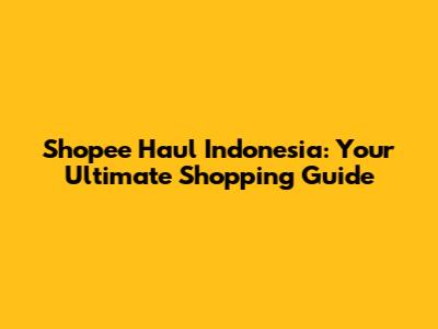 Shopee Haul Indonesia: Your Ultimate Shopping Guide