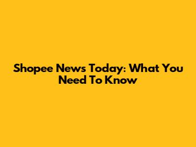 Shopee News Today: What You Need To Know