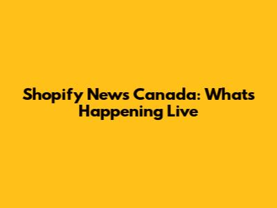 Shopify News Canada: What's Happening Live