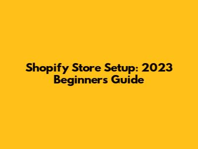 Shopify Store Setup: 2023 Beginner's Guide