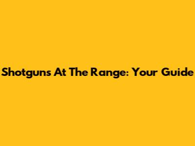 Shotguns At The Range: Your Guide