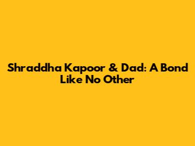 Shraddha Kapoor & Dad: A Bond Like No Other
