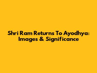 Shri Ram Returns To Ayodhya: Images & Significance