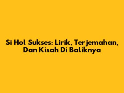 Si Hol Sukses: Lirik, Terjemahan, Dan Kisah Di Baliknya