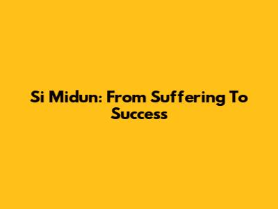 Si Midun: From Suffering To Success