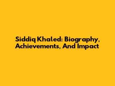 Siddiq Khaled: Biography, Achievements, And Impact