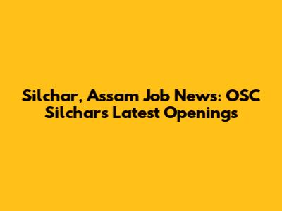 Silchar, Assam Job News: OSC Silchar's Latest Openings
