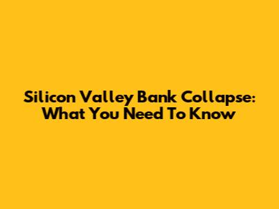 Silicon Valley Bank Collapse: What You Need To Know