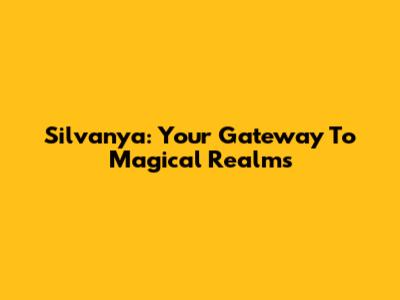 Silvanya: Your Gateway To Magical Realms