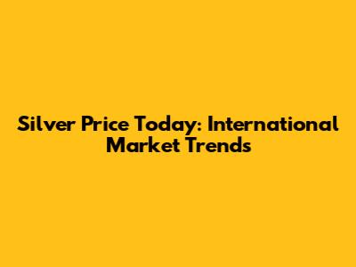 Silver Price Today: International Market Trends