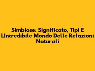 Simbiose: Significato, Tipi E L'Incredibile Mondo Delle Relazioni Naturali