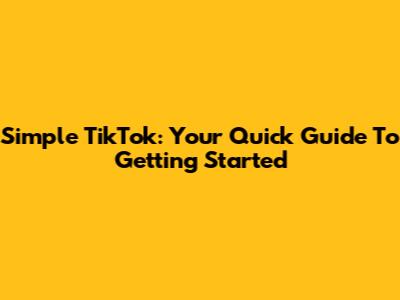 Simple TikTok: Your Quick Guide To Getting Started