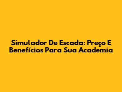 Simulador De Escada: Preço E Benefícios Para Sua Academia