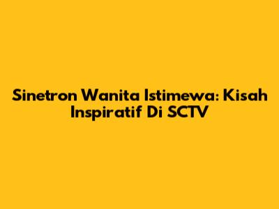 Sinetron Wanita Istimewa: Kisah Inspiratif Di SCTV