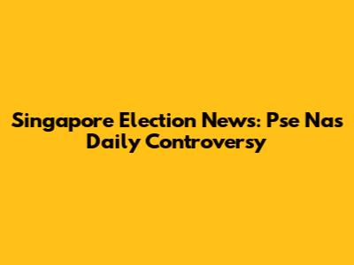 Singapore Election News: Pse Nas Daily Controversy