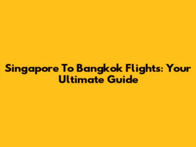 Singapore To Bangkok Flights: Your Ultimate Guide
