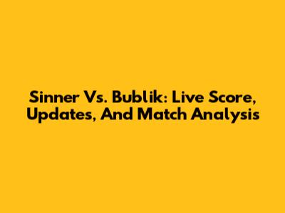 Sinner Vs. Bublik: Live Score, Updates, And Match Analysis
