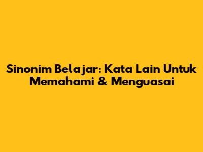 Sinonim Belajar: Kata Lain Untuk Memahami & Menguasai