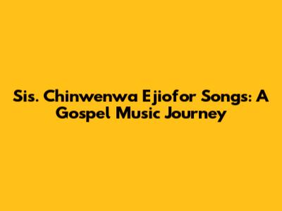Sis. Chinwenwa Ejiofor Songs: A Gospel Music Journey