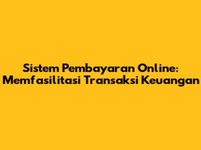 Sistem Pembayaran Online: Memfasilitasi Transaksi Keuangan