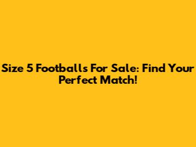 Size 5 Footballs For Sale: Find Your Perfect Match!