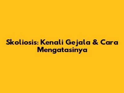 Skoliosis: Kenali Gejala & Cara Mengatasinya