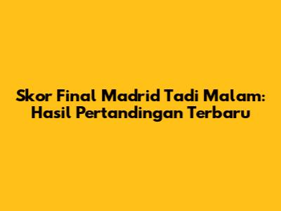 Skor Final Madrid Tadi Malam: Hasil Pertandingan Terbaru
