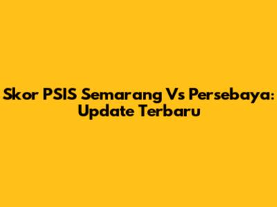 Skor PSIS Semarang Vs Persebaya: Update Terbaru