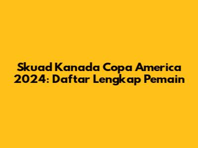 Skuad Kanada Copa America 2024: Daftar Lengkap Pemain