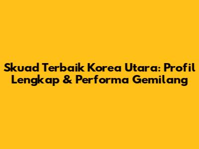 Skuad Terbaik Korea Utara: Profil Lengkap & Performa Gemilang