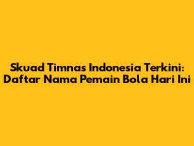 Skuad Timnas Indonesia Terkini: Daftar Nama Pemain Bola Hari Ini