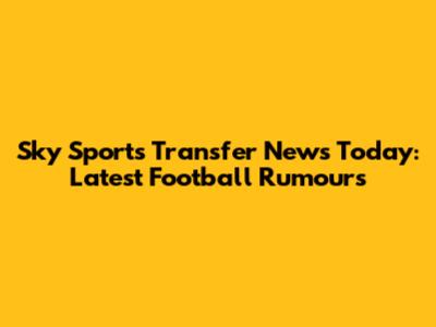Sky Sports Transfer News Today: Latest Football Rumours