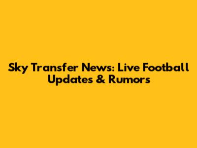 Sky Transfer News: Live Football Updates & Rumors