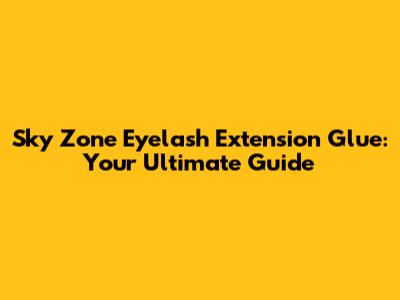 Sky Zone Eyelash Extension Glue: Your Ultimate Guide