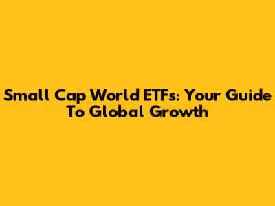 Small Cap World ETFs: Your Guide To Global Growth